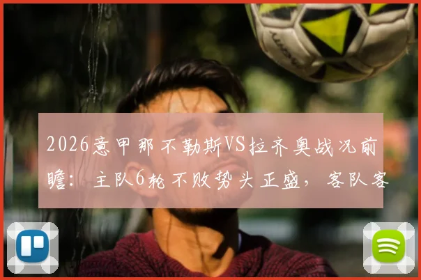 2026意甲那不勒斯VS拉齐奥战况前瞻：主队6轮不败势头正盛，客队客场软肋成隐患