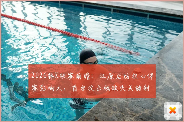 2026韩K联赛前瞻：江原后防核心停赛影响大，首尔攻击线缺失关键射手，胜负天平如何倾斜？