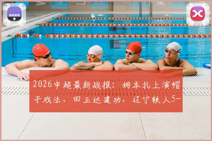 2026中超最新战报：姆本扎上演帽子戏法，田玉达建功，辽宁铁人5-0大胜浙江队全解析