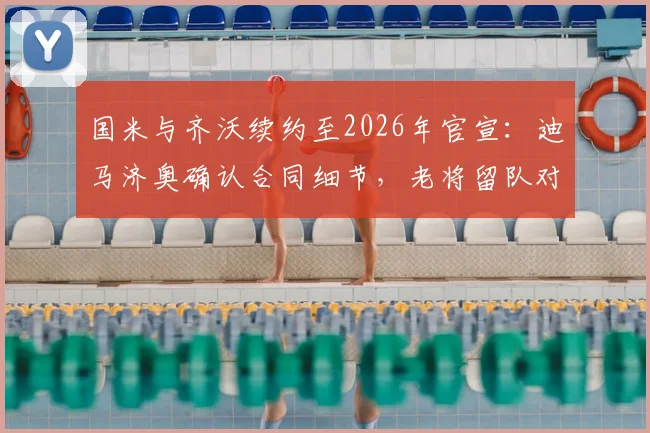 国米与齐沃续约至2026年官宣：迪马济奥确认合同细节，老将留队对未来防线有何影响？