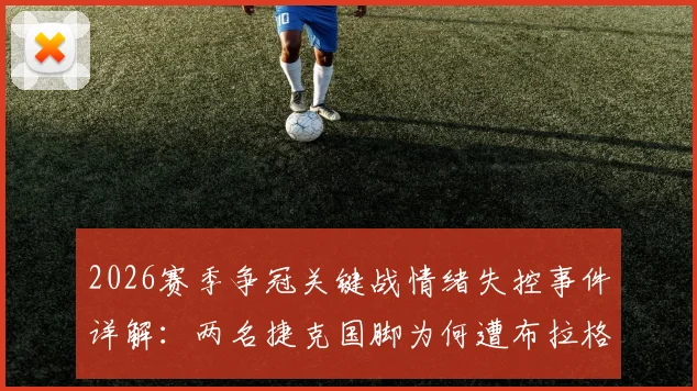 2026赛季争冠关键战情绪失控事件详解:两名捷克国脚为何遭布拉格斯拉维亚立即除名?