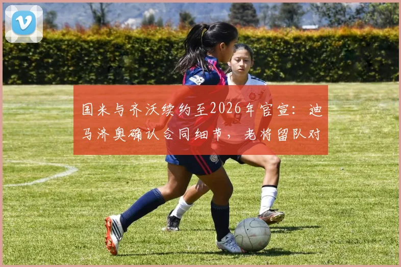 国米与齐沃续约至2026年官宣:迪马济奥确认合同细节,老将留队对未来防线有何影响?