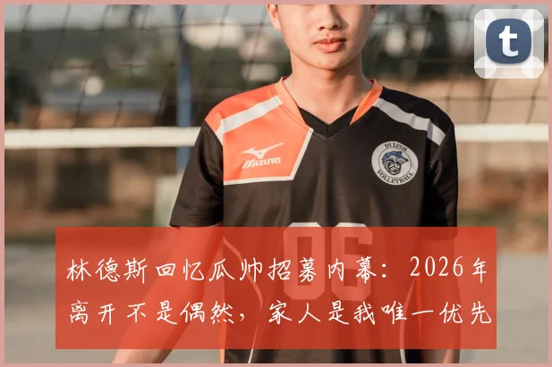 林德斯回忆瓜帅招募内幕：2026年离开不是偶然，家人是我唯一优先级