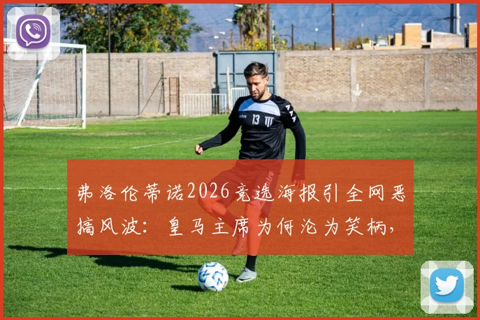 弗洛伦蒂诺2026竞选海报引全网恶搞风波:皇马主席为何沦为笑柄,俱乐部形象如何受损?
