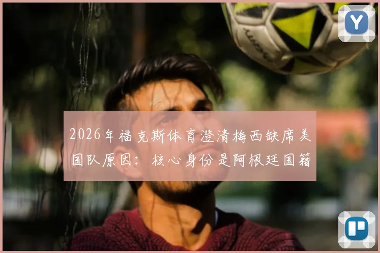 2026年福克斯体育澄清梅西缺席美国队原因：核心身份是阿根廷国籍，海外出生球员选择规则详解