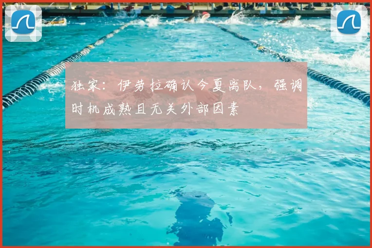 独家:伊劳拉确认今夏离队,强调时机成熟且无关外部因素
