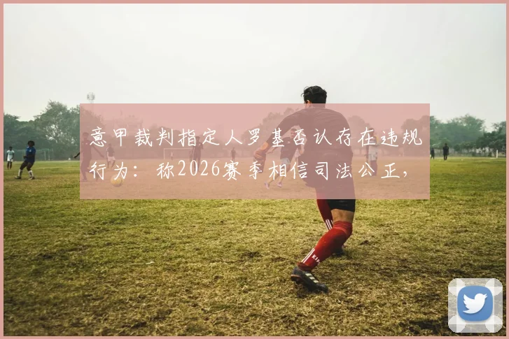 意甲裁判指定人罗基否认存在违规行为：称2026赛季相信司法公正，回应近期争议