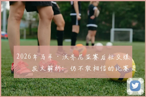 2026年马辛·沃齐尼亚赛后社交媒体发文解析：仍不敢相信的比赛是哪场？深度回顾与球迷反响全记录
