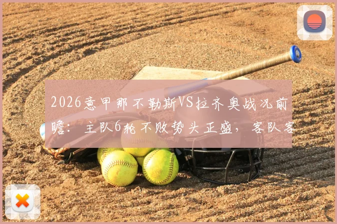 2026意甲那不勒斯VS拉齐奥战况前瞻：主队6轮不败势头正盛，客队客场软肋成隐患