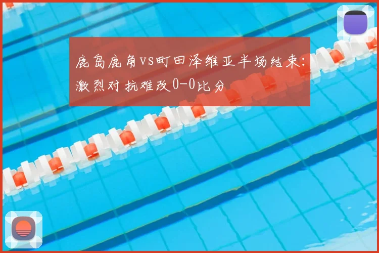鹿岛鹿角vs町田泽维亚半场结束:激烈对抗难改0-0比分