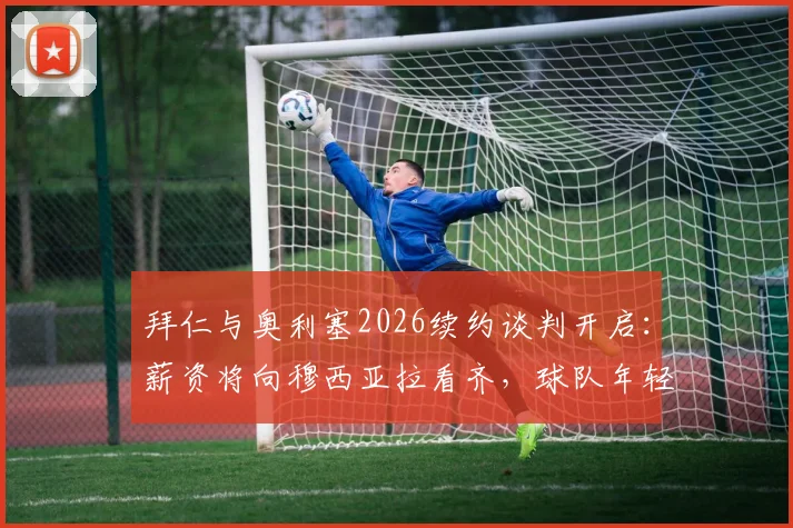 拜仁与奥利塞2026续约谈判开启:薪资将向穆西亚拉看齐,球队年轻化战略再进一步