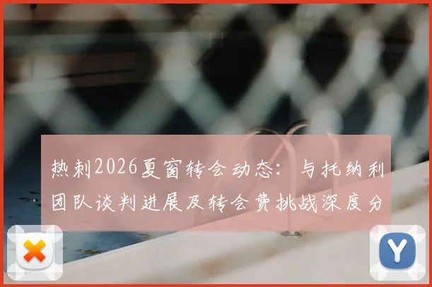 热刺2026夏窗转会动态：与托纳利团队谈判进展及转会费挑战深度分析