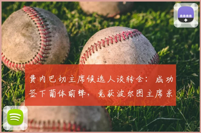 费内巴切主席候选人谈转会:成功签下葡体前锋,竟获波尔图主席亲自致谢?2026最新动态