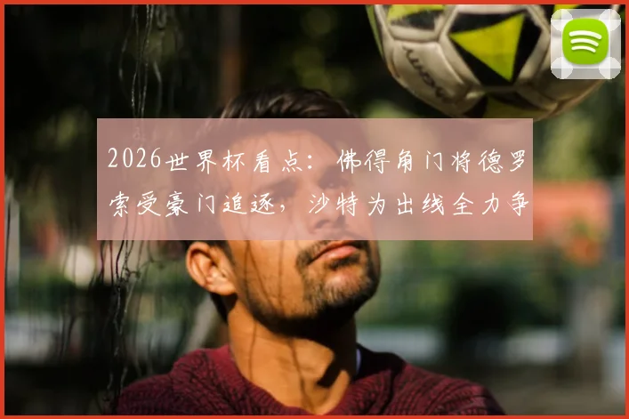 2026世界杯看点：佛得角门将德罗索受豪门追逐，沙特为出线全力争胜