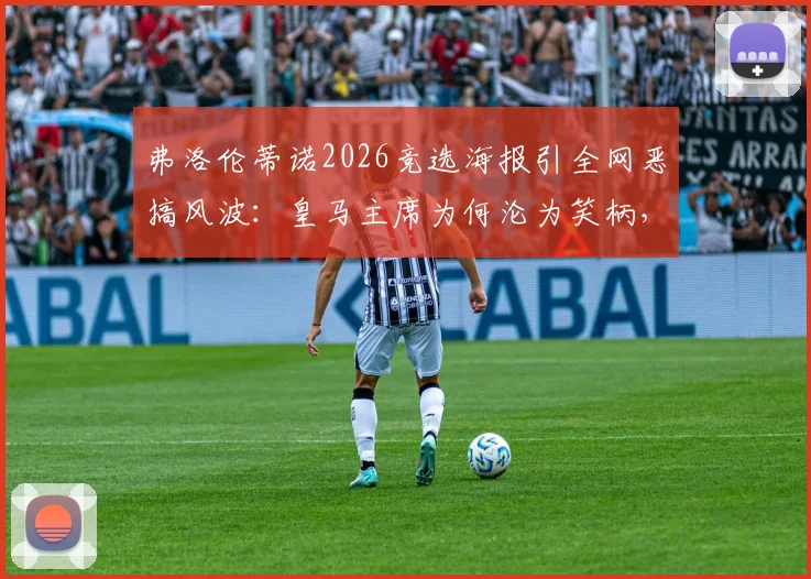 弗洛伦蒂诺2026竞选海报引全网恶搞风波：皇马主席为何沦为笑柄，俱乐部形象如何受损？