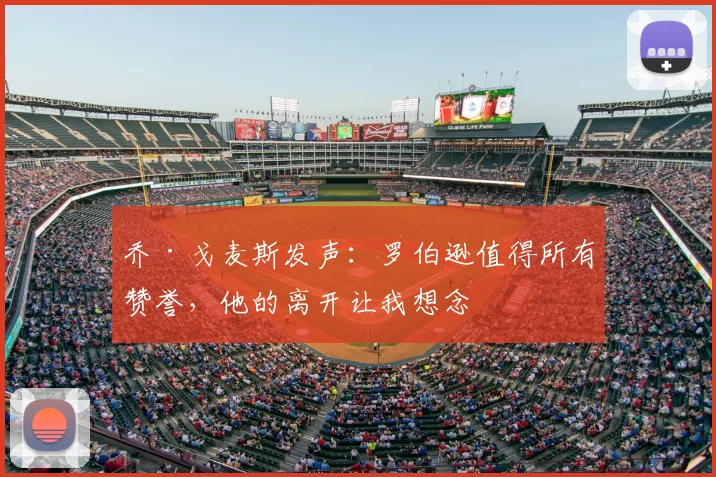 乔·戈麦斯发声：罗伯逊值得所有赞誉，他的离开让我想念