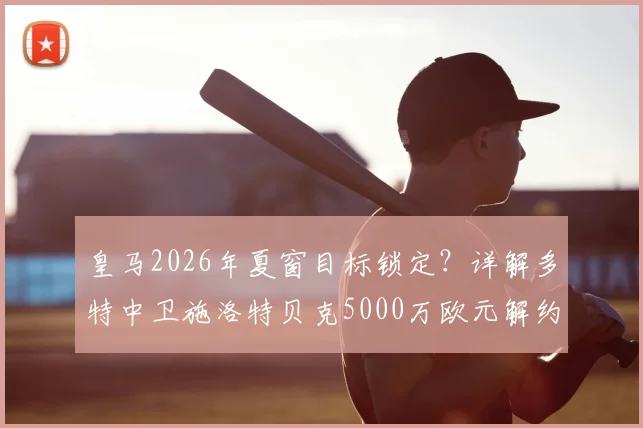 皇马2026年夏窗目标锁定?详解多特中卫施洛特贝克5000万欧元解约金条款