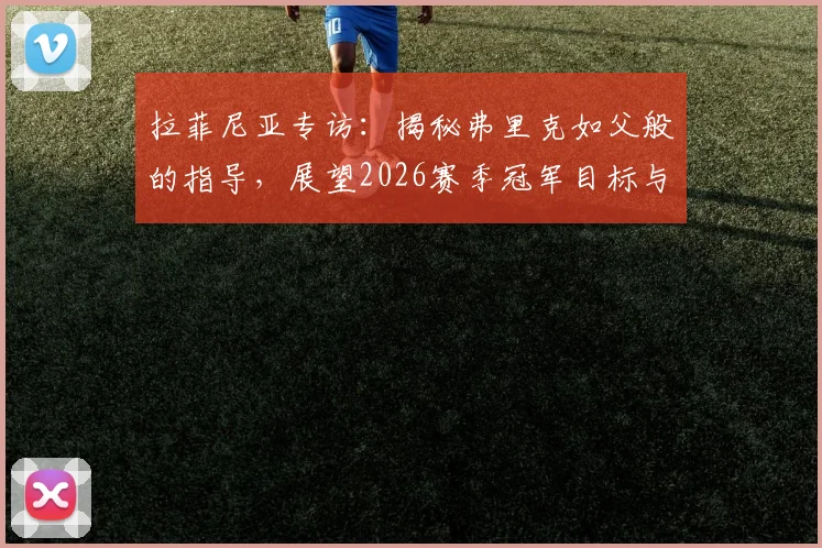 拉菲尼亚专访：揭秘弗里克如父般的指导，展望2026赛季冠军目标与心路历程