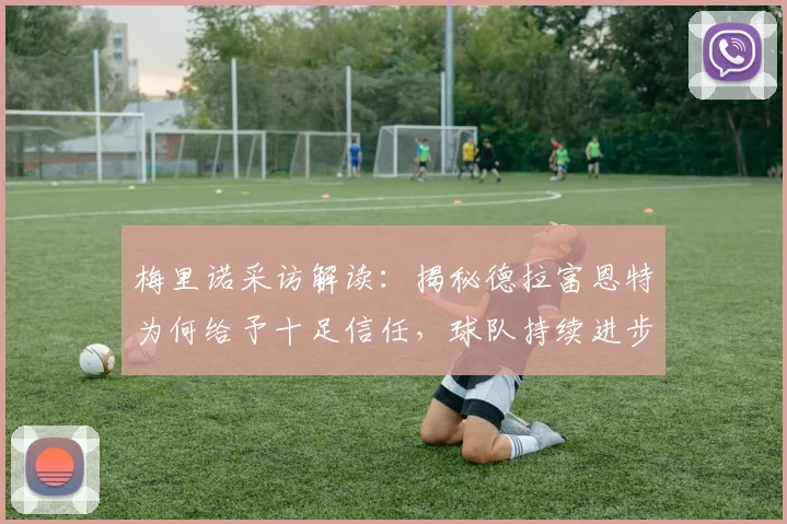 梅里诺采访解读：揭秘德拉富恩特为何给予十足信任，球队持续进步的动力内核分析