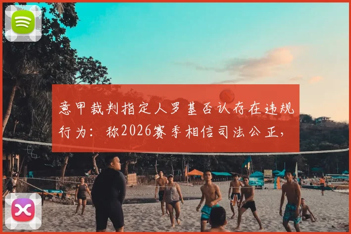 意甲裁判指定人罗基否认存在违规行为:称2026赛季相信司法公正,回应近期争议