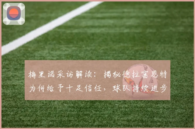 梅里诺采访解读：揭秘德拉富恩特为何给予十足信任，球队持续进步的动力内核分析