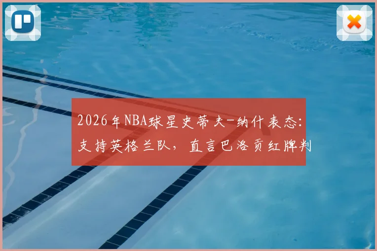 2026年NBA球星史蒂夫-纳什表态：支持英格兰队，直言巴洛贡红牌判罚极其荒谬