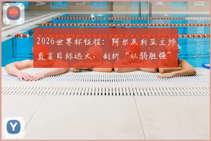 2026世界杯征程：阿尔及利亚主帅直言目标远大，剖析“以弱胜强”的足球哲学