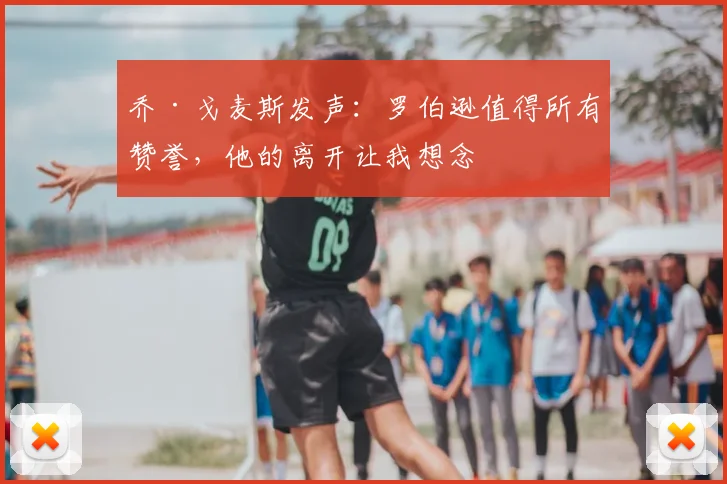 乔·戈麦斯发声:罗伯逊值得所有赞誉,他的离开让我想念