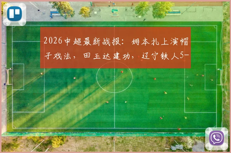 2026中超最新战报:姆本扎上演帽子戏法,田玉达建功,辽宁铁人5-0大胜浙江队全解析