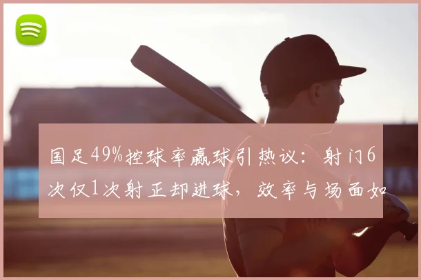 国足49%控球率赢球引热议:射门6次仅1次射正却进球,效率与场面如何平衡?