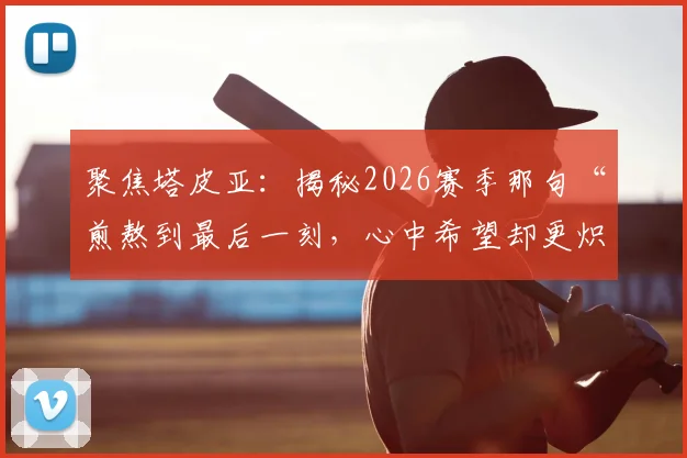 聚焦塔皮亚:揭秘2026赛季那句“煎熬到最后一刻,心中希望却更炽热”背后的比赛与心声