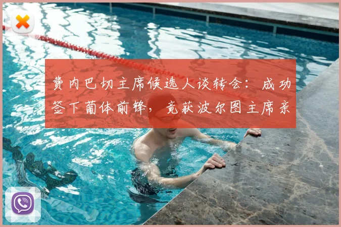 费内巴切主席候选人谈转会：成功签下葡体前锋，竟获波尔图主席亲自致谢？2026最新动态