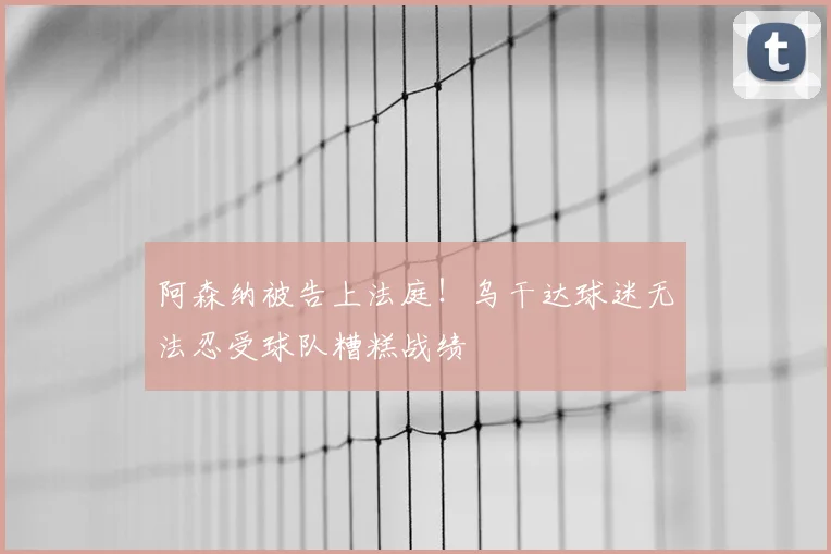 阿森纳被告上法庭!乌干达球迷无法忍受球队糟糕战绩