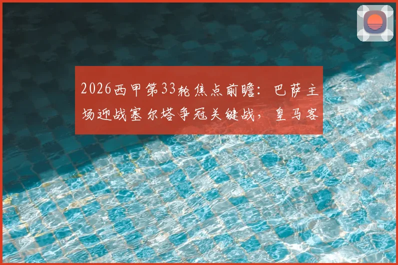 2026西甲第33轮焦点前瞻:巴萨主场迎战塞尔塔争冠关键战,皇马客场盼止颓重回胜轨