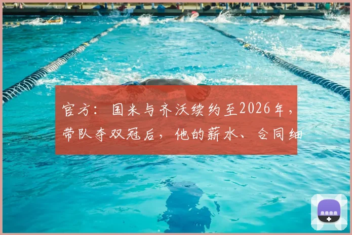 官方：国米与齐沃续约至2026年，带队夺双冠后，他的薪水、合同细节及未来执教计划如何？