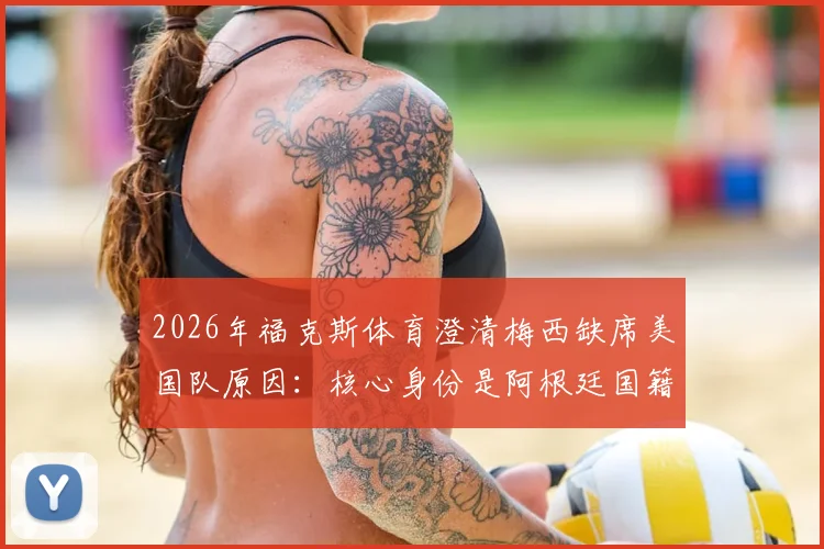 2026年福克斯体育澄清梅西缺席美国队原因：核心身份是阿根廷国籍，海外出生球员选择规则详解