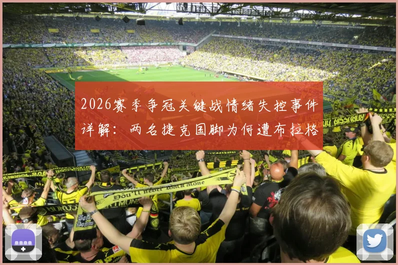 2026赛季争冠关键战情绪失控事件详解：两名捷克国脚为何遭布拉格斯拉维亚立即除名？