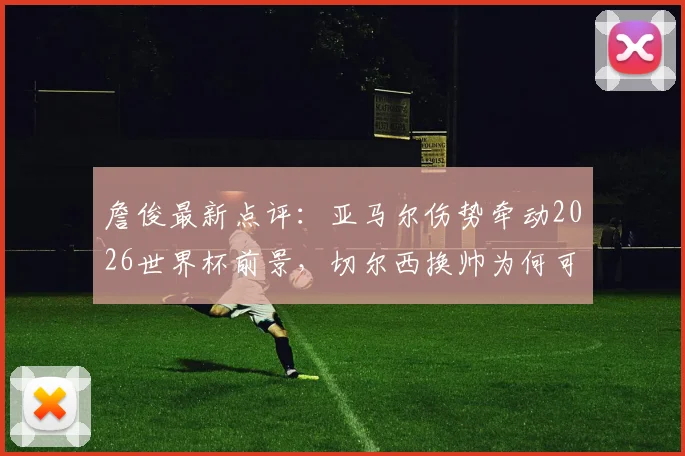 詹俊最新点评：亚马尔伤势牵动2026世界杯前景，切尔西换帅为何可考虑格拉斯纳？