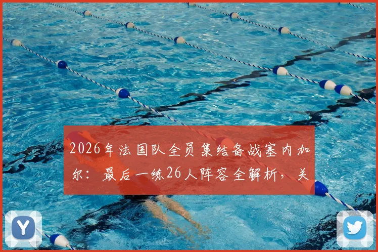 2026年法国队全员集结备战塞内加尔：最后一练26人阵容全解析，关键信息一览