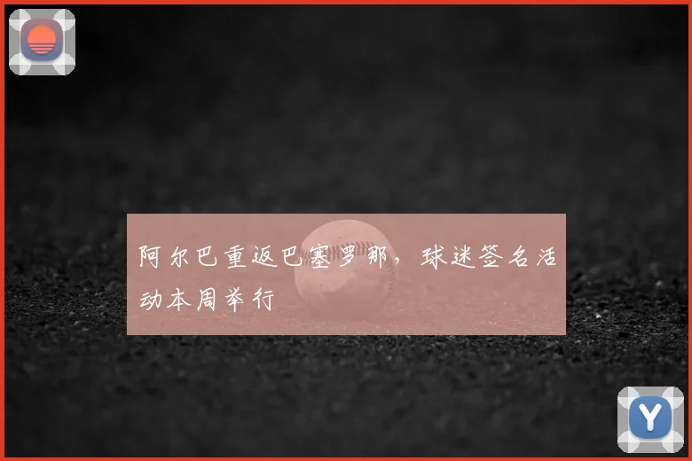 阿尔巴重返巴塞罗那，球迷签名活动本周举行