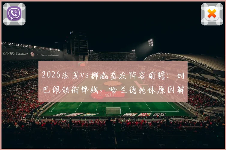 2026法国vs挪威首发阵容前瞻：姆巴佩领衔锋线，哈兰德轮休原因解析，奥利塞迎国家队首次先发