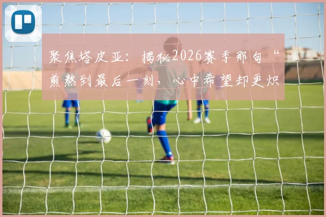 聚焦塔皮亚：揭秘2026赛季那句“煎熬到最后一刻，心中希望却更炽热”背后的比赛与心声