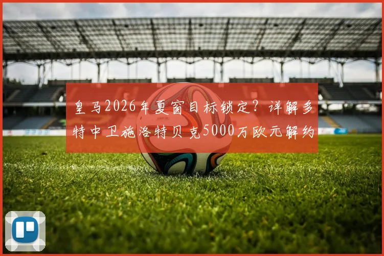 皇马2026年夏窗目标锁定？详解多特中卫施洛特贝克5000万欧元解约金条款