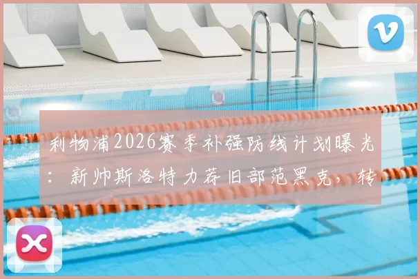 利物浦2026赛季补强防线计划曝光：新帅斯洛特力荐旧部范黑克，转会市场动向深度解读