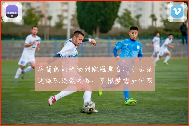 从简陋训练场到欧冠舞台：小法亲述球队逆袭之路，草根梦想如何照进2026年现实