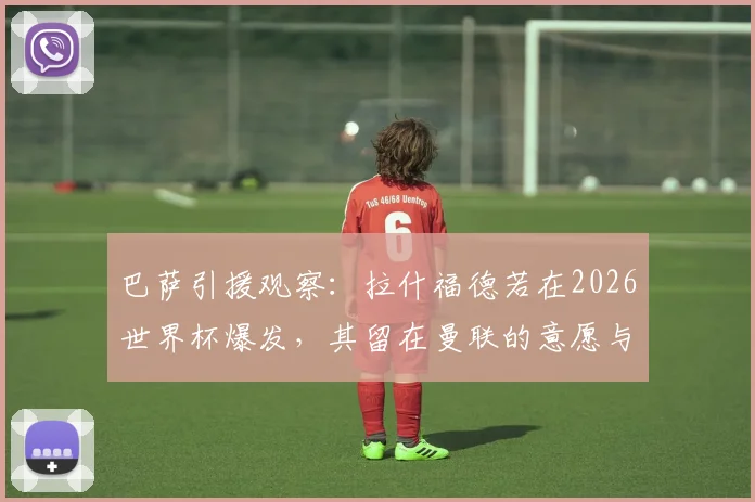 巴萨引援观察：拉什福德若在2026世界杯爆发，其留在曼联的意愿与转会可能性全解析