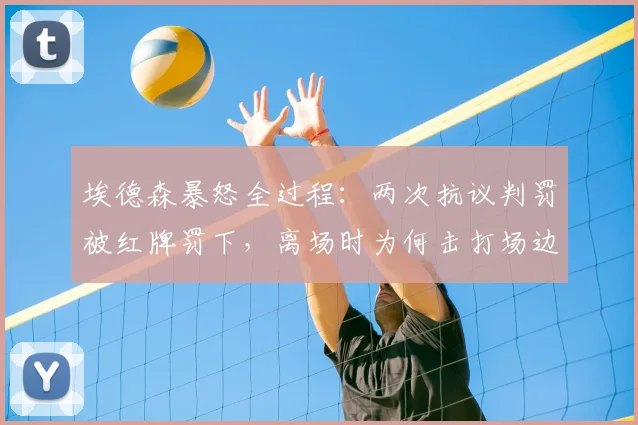 埃德森暴怒全过程：两次抗议判罚被红牌罚下，离场时为何击打场边VAR设备？