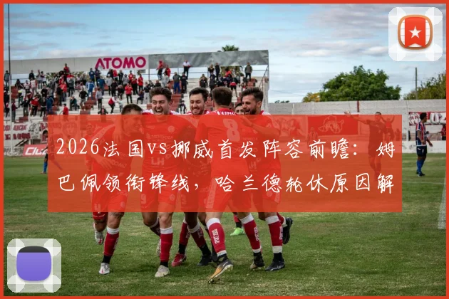 2026法国vs挪威首发阵容前瞻：姆巴佩领衔锋线，哈兰德轮休原因解析，奥利塞迎国家队首次先发