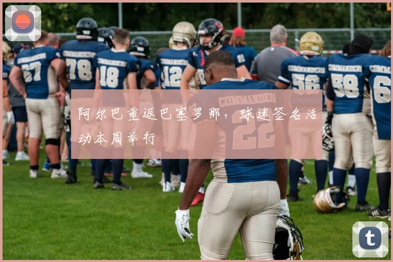 阿尔巴重返巴塞罗那,球迷签名活动本周举行