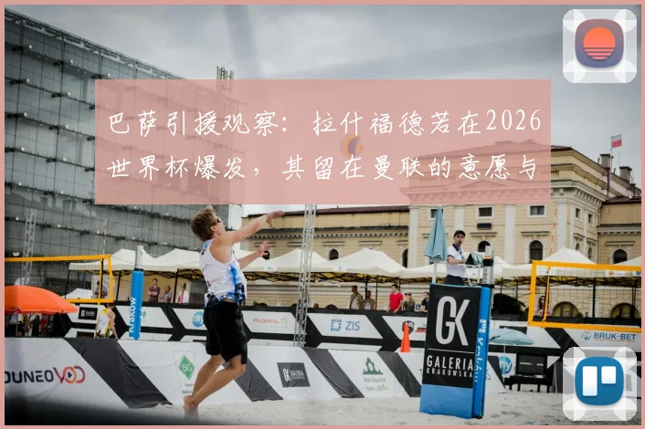 巴萨引援观察:拉什福德若在2026世界杯爆发,其留在曼联的意愿与转会可能性全解析